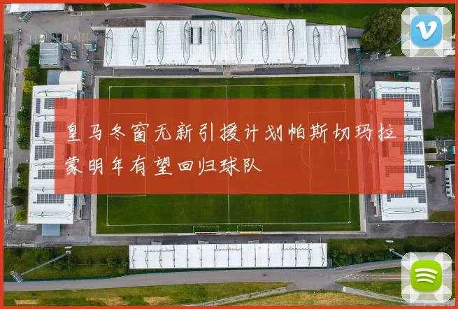皇马冬窗无新引援计划帕斯切玛拉蒙明年有望回归球队