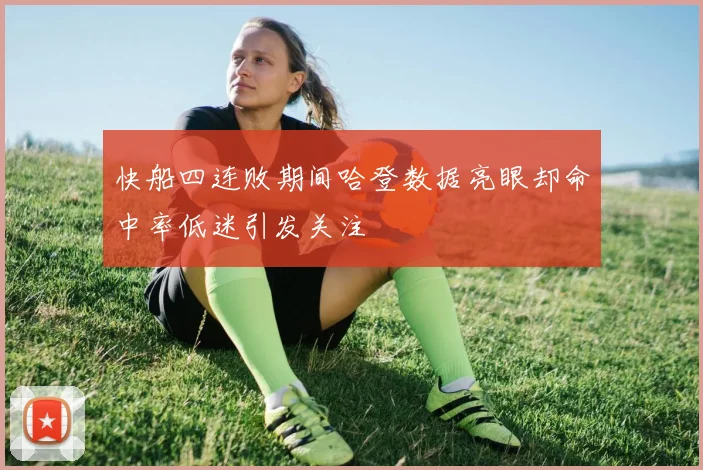 快船四连败期间哈登数据亮眼却命中率低迷引发关注