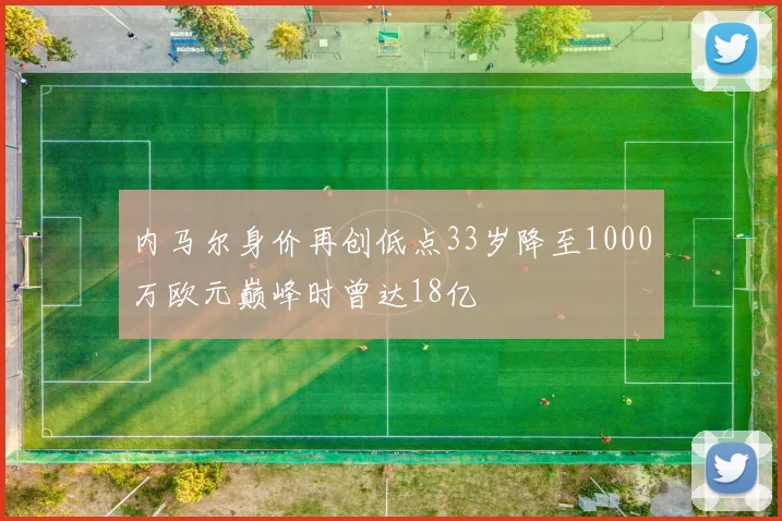 内马尔身价再创低点33岁降至1000万欧元巅峰时曾达18亿