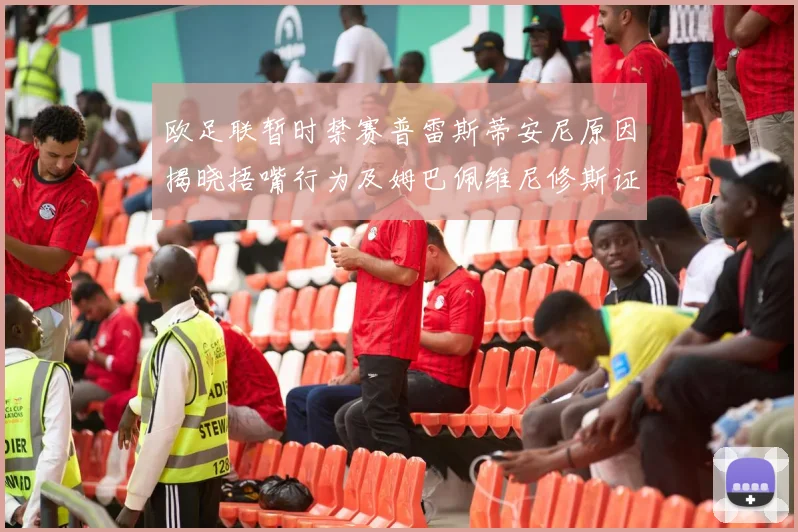 欧足联暂时禁赛普雷斯蒂安尼原因揭晓捂嘴行为及姆巴佩维尼修斯证词分析