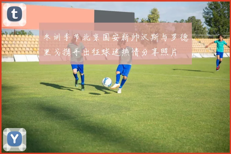 冬训季节北京国安新帅汉斯与罗德里戈携手出征球迷热情分享照片