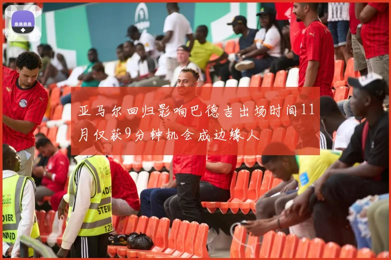 亚马尔回归影响巴德吉出场时间11月仅获9分钟机会成边缘人