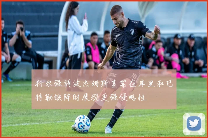 科尔强调波杰姆斯基需在库里和巴特勒缺阵时展现更强侵略性