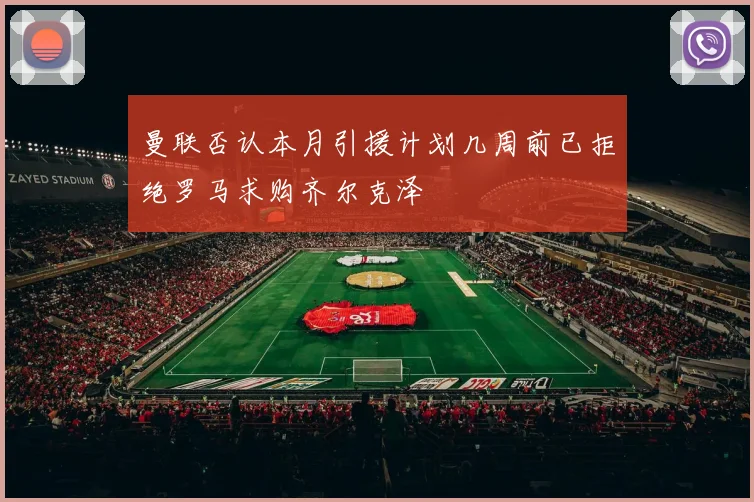 曼联否认本月引援计划几周前已拒绝罗马求购齐尔克泽