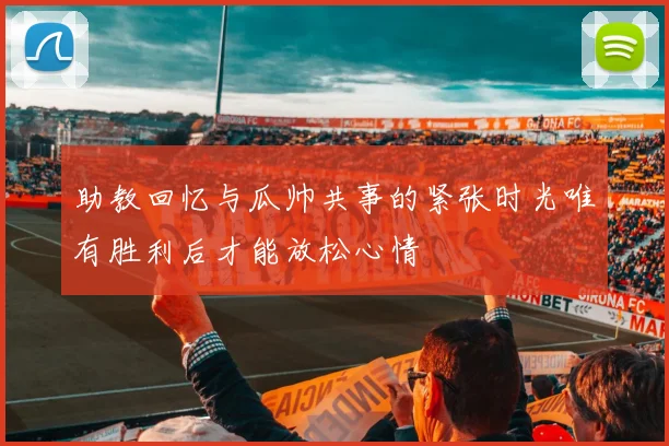 助教回忆与瓜帅共事的紧张时光唯有胜利后才能放松心情
