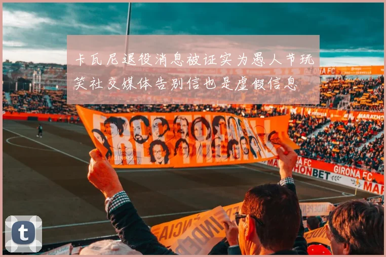 卡瓦尼退役消息被证实为愚人节玩笑社交媒体告别信也是虚假信息