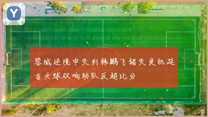 蓉城逆境中失利韩鹏飞错失良机延吉头球双响助队反超比分