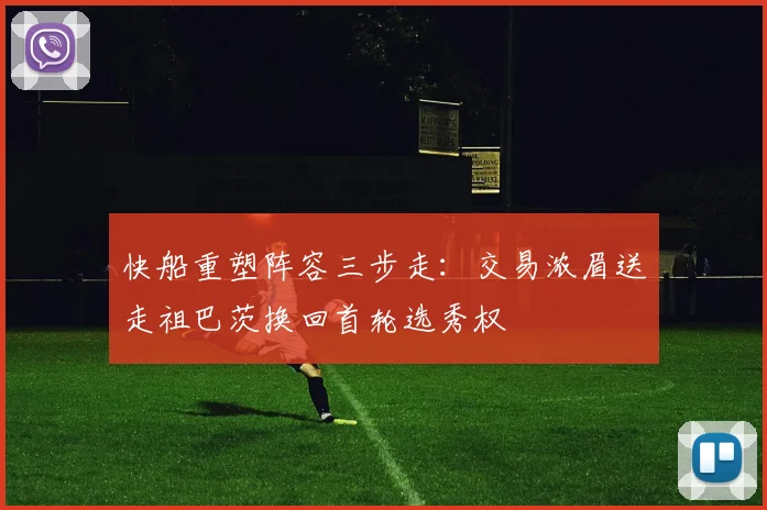快船重塑阵容三步走：交易浓眉送走祖巴茨换回首轮选秀权