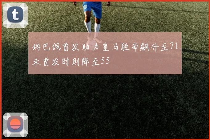 姆巴佩首发助力皇马胜率飙升至71未首发时则降至55