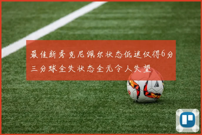 最佳新秀克尼佩尔状态低迷仅得6分三分球全失状态全无令人失望
