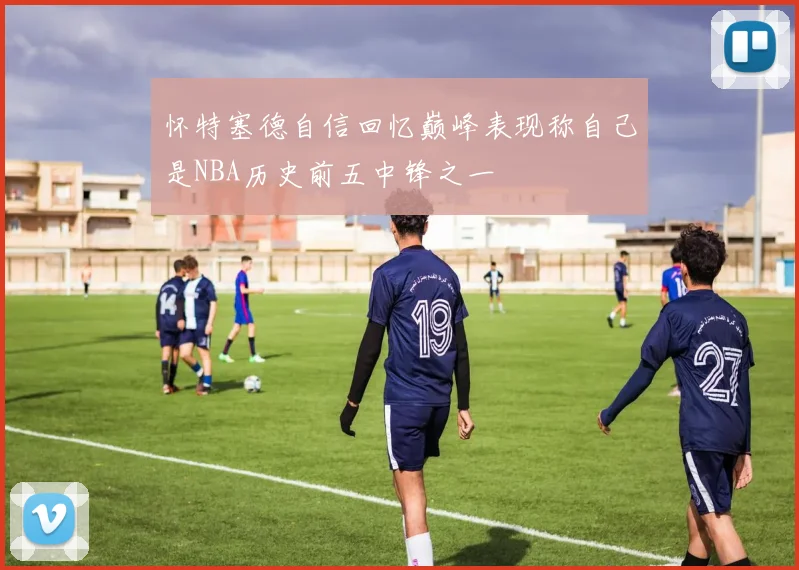怀特塞德自信回忆巅峰表现称自己是NBA历史前五中锋之一