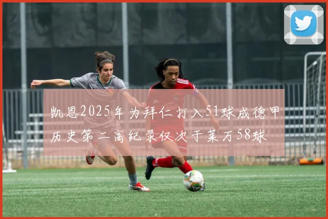 凯恩2025年为拜仁打入51球成德甲历史第二高纪录仅次于莱万58球