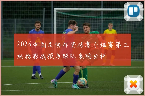 2026中国足协杯资格赛小组赛第三轮精彩战报与球队表现分析
