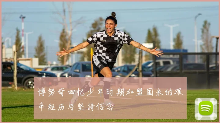 博努奇回忆少年时期加盟国米的艰辛经历与坚持信念