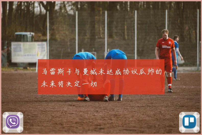 马雷斯卡与曼城未达成协议瓜帅的未来将决定一切
