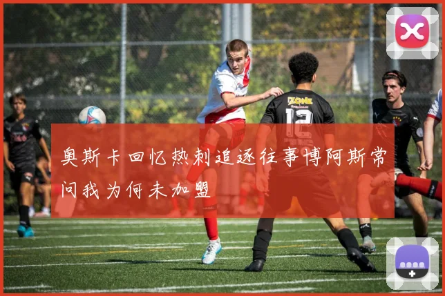 奥斯卡回忆热刺追逐往事博阿斯常问我为何未加盟