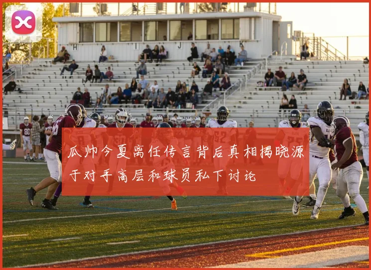 瓜帅今夏离任传言背后真相揭晓源于对手高层和球员私下讨论