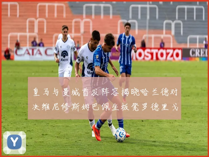 皇马与曼城首发阵容揭晓哈兰德对决维尼修斯姆巴佩坐板凳罗德里戈出战