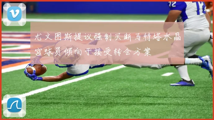 尤文图斯提议强制买断马特塔水晶宫球员倾向于接受转会方案