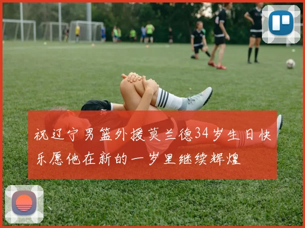 祝辽宁男篮外援莫兰德34岁生日快乐愿他在新的一岁里继续辉煌