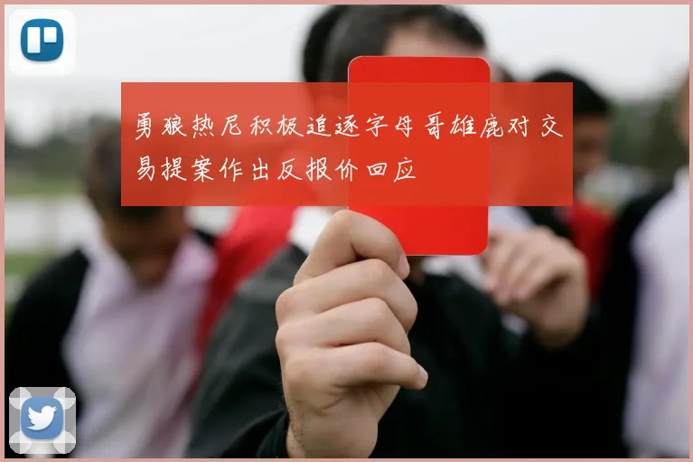 勇狼热尼积极追逐字母哥雄鹿对交易提案作出反报价回应