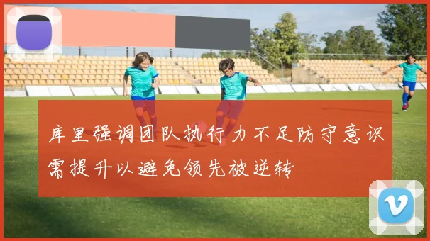 库里强调团队执行力不足防守意识需提升以避免领先被逆转