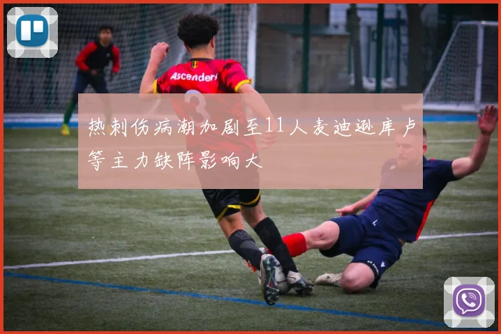 热刺伤病潮加剧至11人麦迪逊库卢等主力缺阵影响大