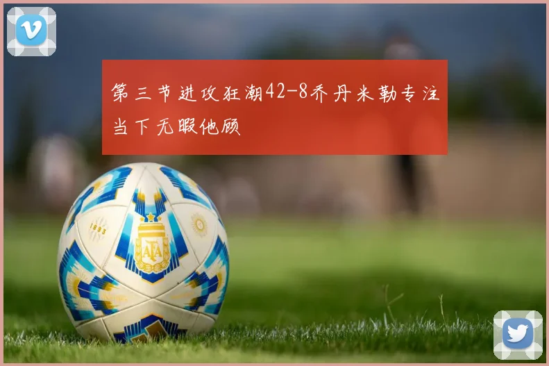 第三节进攻狂潮42-8乔丹米勒专注当下无暇他顾