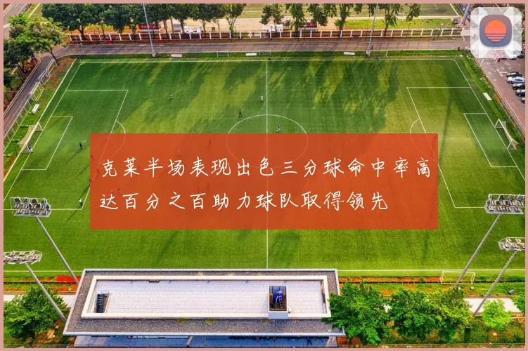 克莱半场表现出色三分球命中率高达百分之百助力球队取得领先