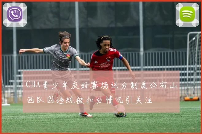 CBA青少年友好赛场记分制度公布山西队因违规被扣分情况引关注