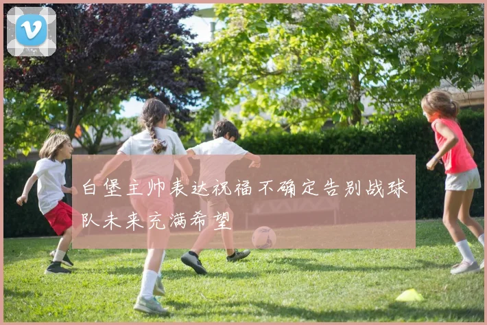 白堡主帅表达祝福不确定告别战球队未来充满希望