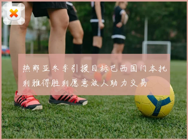 热那亚冬季引援目标巴西国门本托利雅得胜利愿意放人助力交易