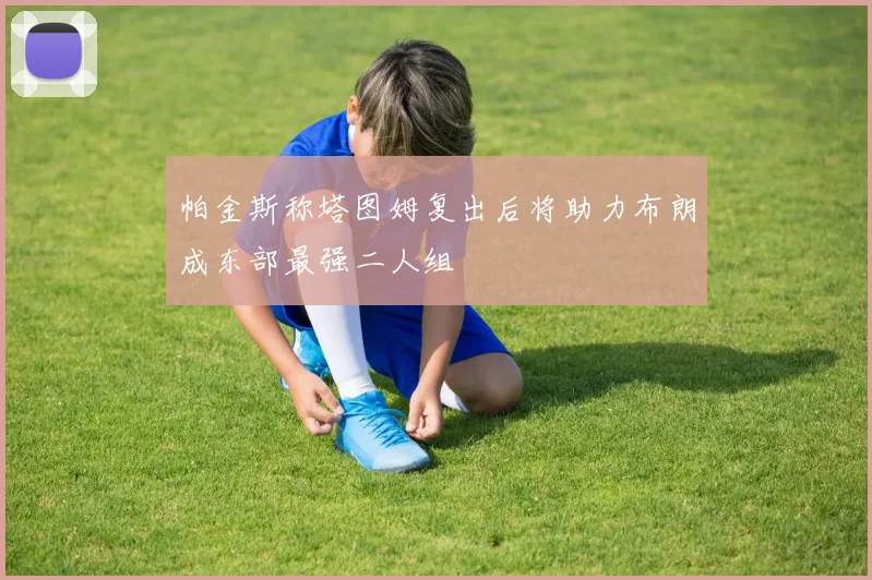 帕金斯称塔图姆复出后将助力布朗成东部最强二人组