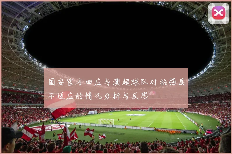 国安官方回应与澳超球队对抗强度不适应的情况分析与反思