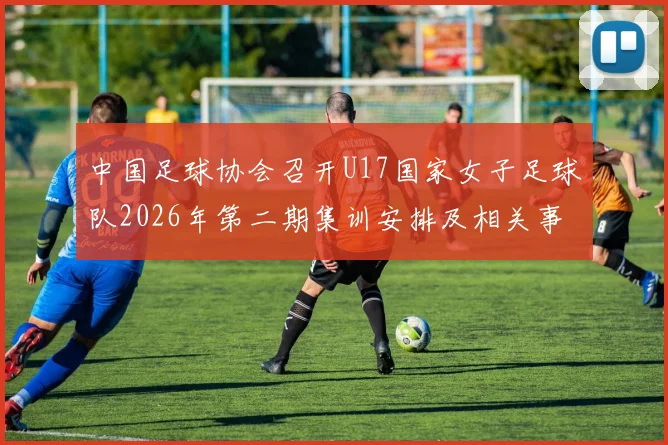 中国足球协会召开U17国家女子足球队2026年第二期集训安排及相关事项通知
