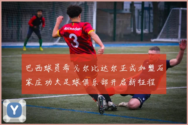 巴西球员希戈尔比达尔正式加盟石家庄功夫足球俱乐部开启新征程