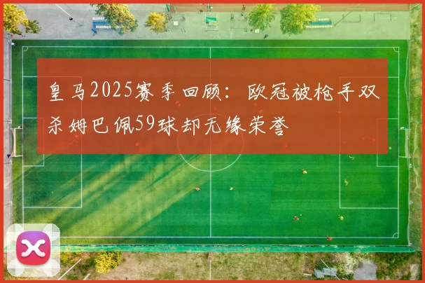皇马2025赛季回顾：欧冠被枪手双杀姆巴佩59球却无缘荣誉