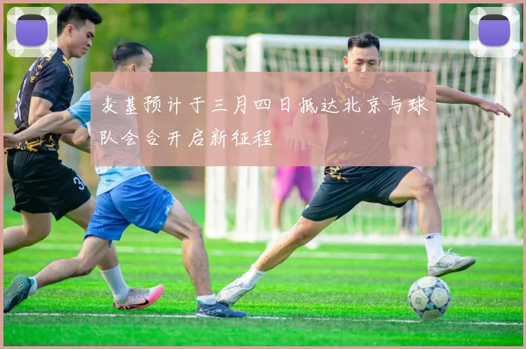 麦基预计于三月四日抵达北京与球队会合开启新征程