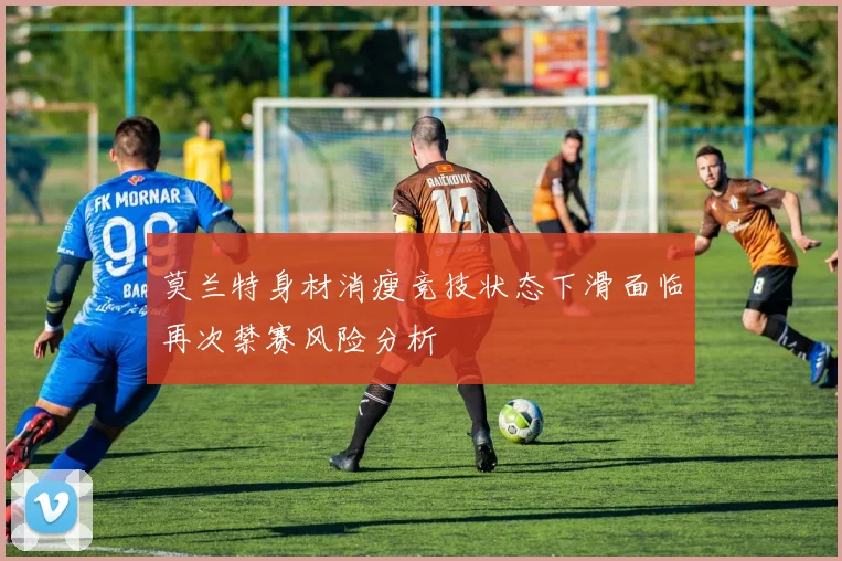 莫兰特身材消瘦竞技状态下滑面临再次禁赛风险分析