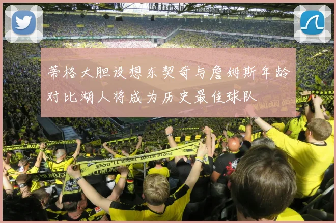 蒂格大胆设想东契奇与詹姆斯年龄对比湖人将成为历史最佳球队
