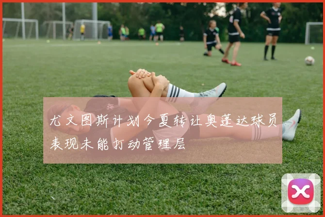 尤文图斯计划今夏转让奥蓬达球员表现未能打动管理层