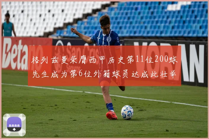 格列兹曼荣膺西甲历史第11位200球先生成为第6位外籍球员达成此壮举